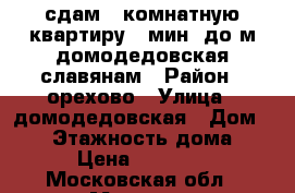 сдам 1 комнатную квартиру 5 мин  до м домодедовская славянам › Район ­ орехово › Улица ­ домодедовская › Дом ­ 17 › Этажность дома ­ 9 › Цена ­ 29 000 - Московская обл., Москва г. Недвижимость » Квартиры аренда   . Московская обл.,Москва г.